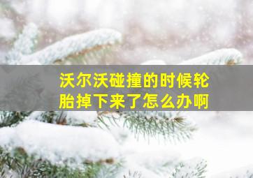 沃尔沃碰撞的时候轮胎掉下来了怎么办啊