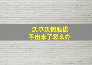 沃尔沃钥匙拔不出来了怎么办