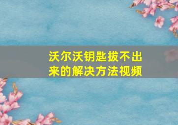 沃尔沃钥匙拔不出来的解决方法视频