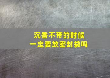 沉香不带的时候一定要放密封袋吗