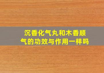 沉香化气丸和木香顺气的功效与作用一样吗