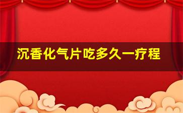 沉香化气片吃多久一疗程