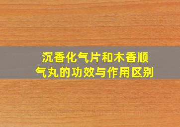 沉香化气片和木香顺气丸的功效与作用区别