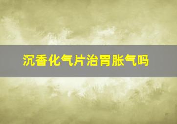 沉香化气片治胃胀气吗