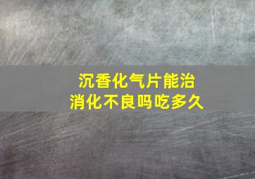 沉香化气片能治消化不良吗吃多久