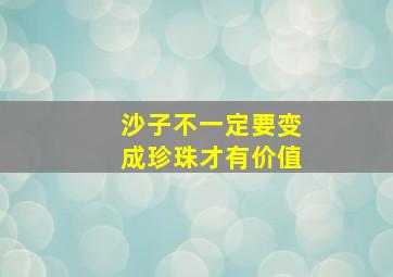 沙子不一定要变成珍珠才有价值