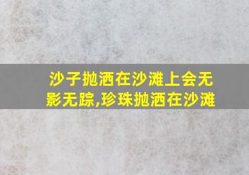 沙子抛洒在沙滩上会无影无踪,珍珠抛洒在沙滩