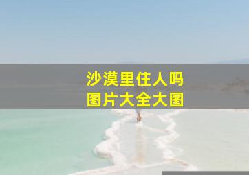 沙漠里住人吗图片大全大图