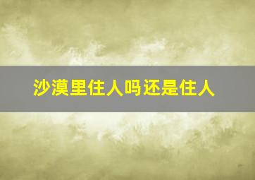 沙漠里住人吗还是住人