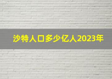 沙特人口多少亿人2023年