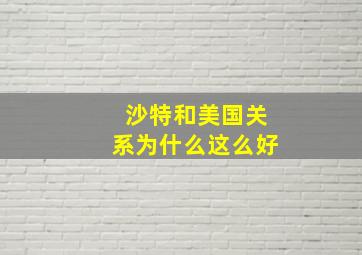 沙特和美国关系为什么这么好