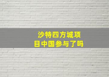 沙特四方城项目中国参与了吗