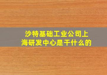 沙特基础工业公司上海研发中心是干什么的