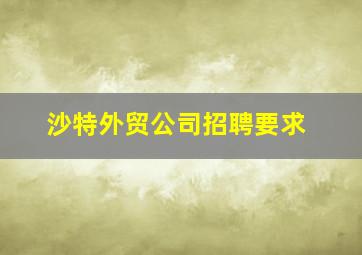 沙特外贸公司招聘要求