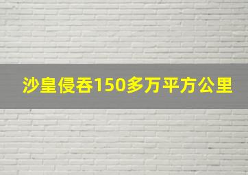 沙皇侵吞150多万平方公里