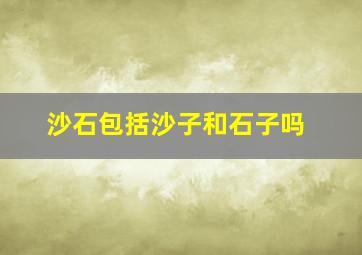 沙石包括沙子和石子吗