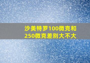 沙美特罗100微克和250微克差别大不大