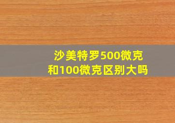 沙美特罗500微克和100微克区别大吗