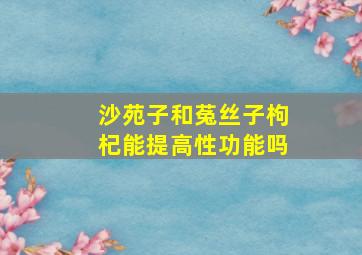 沙苑子和菟丝子枸杞能提高性功能吗