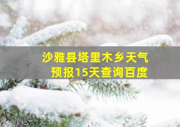 沙雅县塔里木乡天气预报15天查询百度