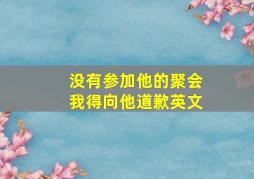 没有参加他的聚会我得向他道歉英文