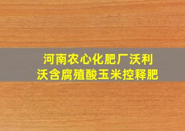 河南农心化肥厂沃利沃含腐殖酸玉米控释肥