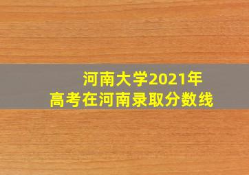 河南大学2021年高考在河南录取分数线