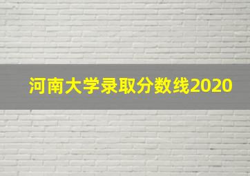 河南大学录取分数线2020