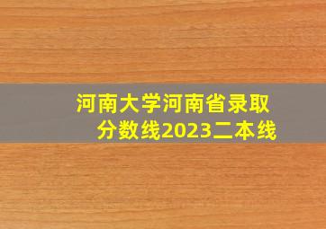 河南大学河南省录取分数线2023二本线