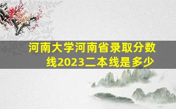 河南大学河南省录取分数线2023二本线是多少