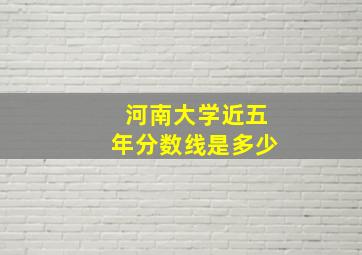 河南大学近五年分数线是多少