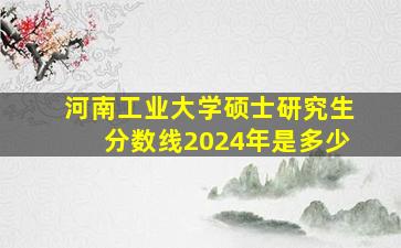 河南工业大学硕士研究生分数线2024年是多少