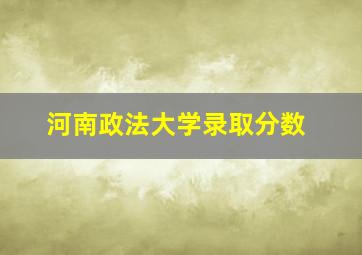 河南政法大学录取分数