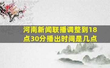 河南新闻联播调整到18点30分播出时间是几点