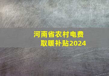 河南省农村电费取暖补贴2024