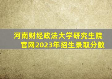 河南财经政法大学研究生院官网2023年招生录取分数