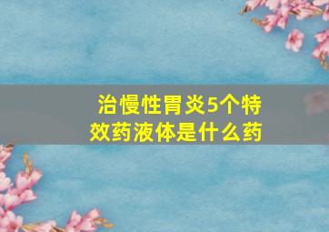 治慢性胃炎5个特效药液体是什么药