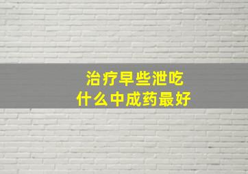 治疗早些泄吃什么中成药最好