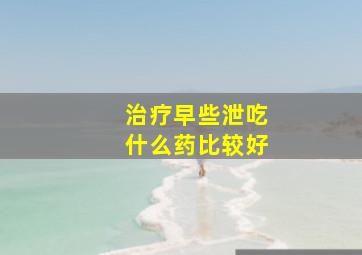 治疗早些泄吃什么药比较好