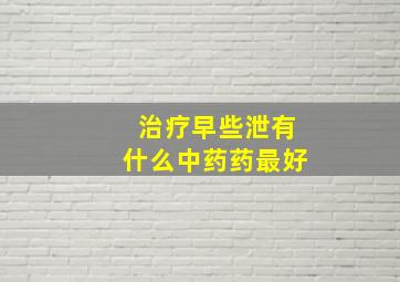 治疗早些泄有什么中药药最好