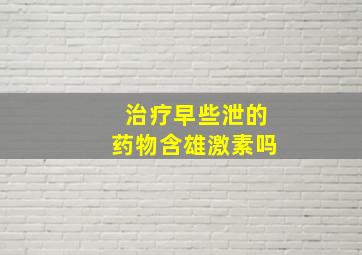 治疗早些泄的药物含雄激素吗