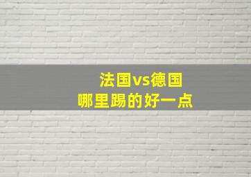 法国vs德国哪里踢的好一点