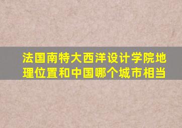 法国南特大西洋设计学院地理位置和中国哪个城市相当