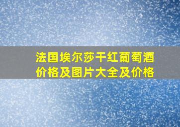 法国埃尔莎干红葡萄酒价格及图片大全及价格