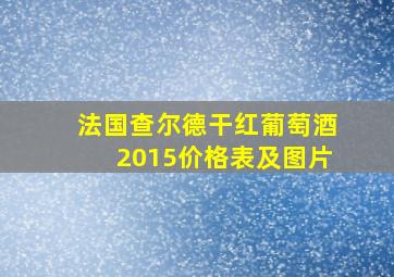 法国查尔德干红葡萄酒2015价格表及图片