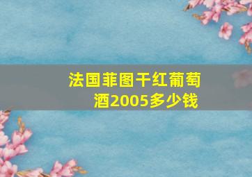 法国菲图干红葡萄酒2005多少钱