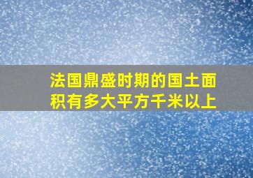 法国鼎盛时期的国土面积有多大平方千米以上