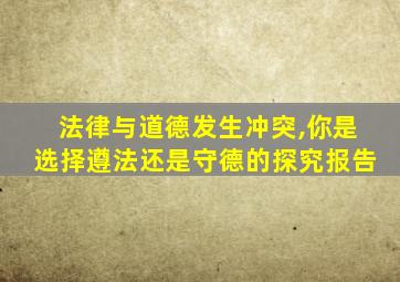 法律与道德发生冲突,你是选择遵法还是守德的探究报告