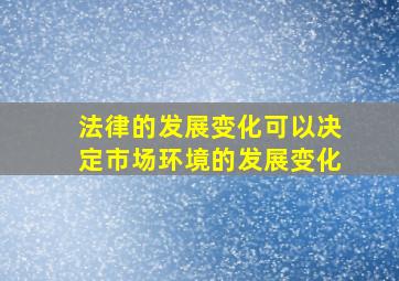 法律的发展变化可以决定市场环境的发展变化