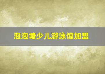 泡泡塘少儿游泳馆加盟